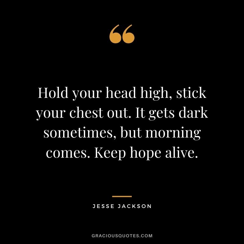 Hold your head high, stick your chest out. It gets dark sometimes, but morning comes. Keep hope alive.