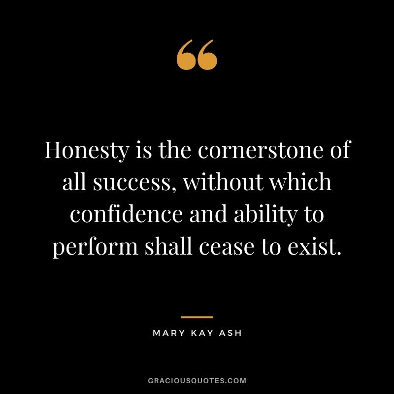 Honesty is the cornerstone of all success, without which confidence and ability to perform shall cease to exist.