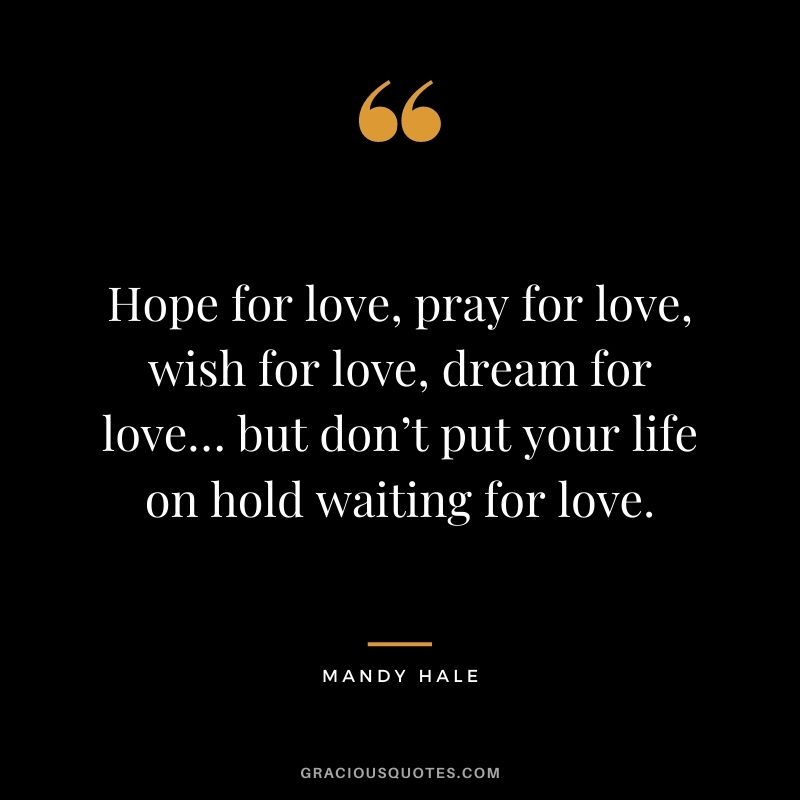 Hope for love, pray for love, wish for love, dream for love… but don’t put your life on hold waiting for love.