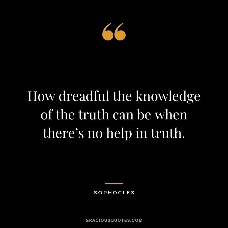 How dreadful the knowledge of the truth can be when there’s no help in truth.