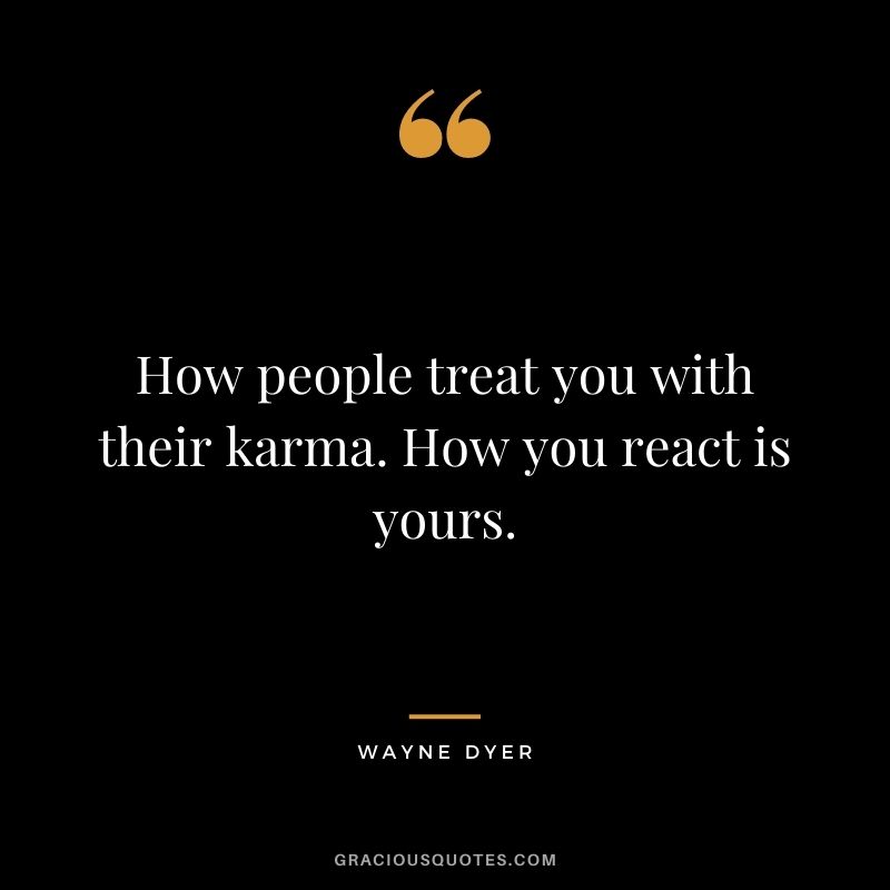 How people treat you with their karma. How you react is yours. - Wayne Dyer