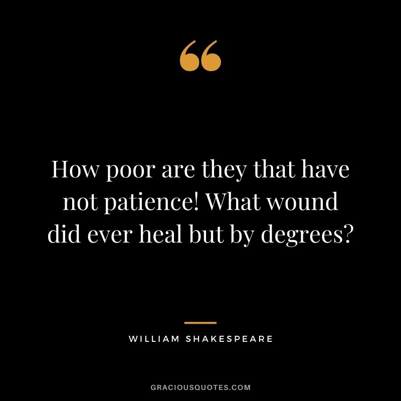 How poor are they that have not patience! What wound did ever heal but by degrees?