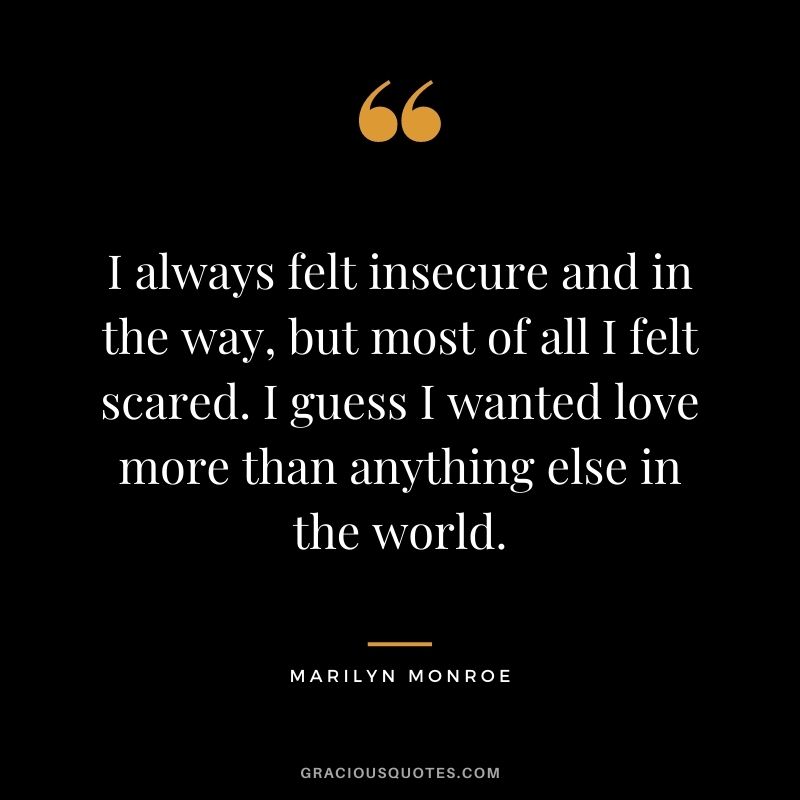 I always felt insecure and in the way, but most of all I felt scared. I guess I wanted love more than anything else in the world.