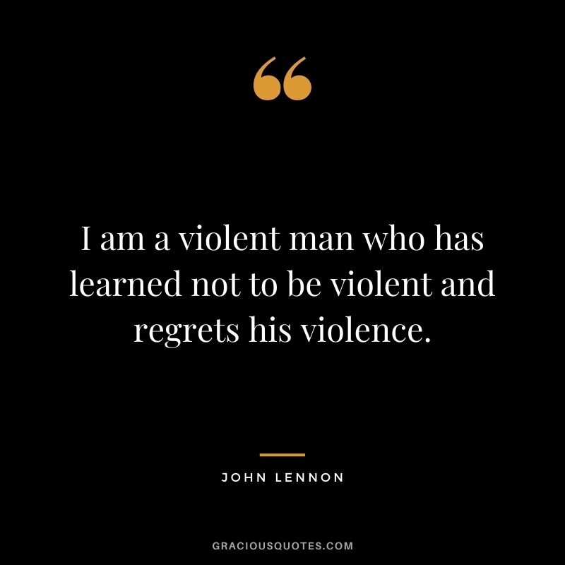 I am a violent man who has learned not to be violent and regrets his violence.