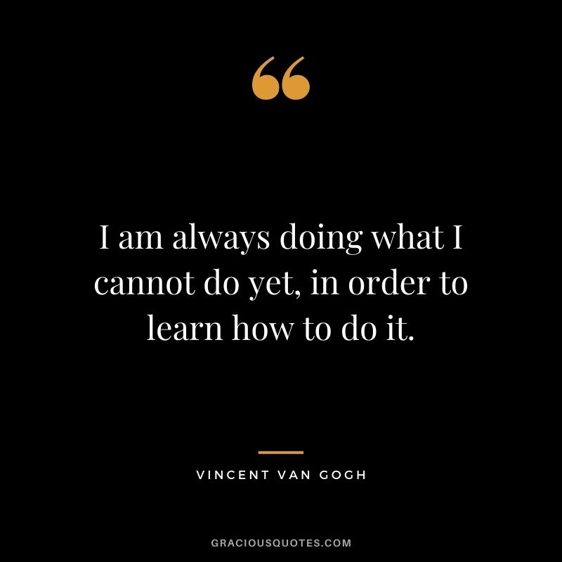 I am always doing what I cannot do yet, in order to learn how to do it.
