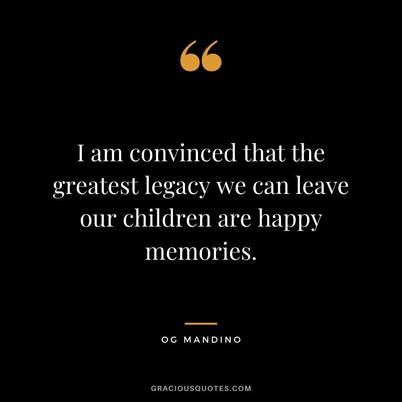 I am convinced that the greatest legacy we can leave our children are happy memories. - Og Mandino