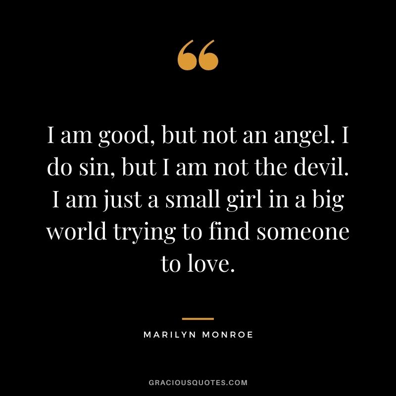 I am good, but not an angel. I do sin, but I am not the devil. I am just a small girl in a big world trying to find someone to love.