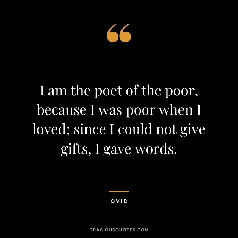 I am the poet of the poor, because I was poor when I loved; since I could not give gifts, I gave words.