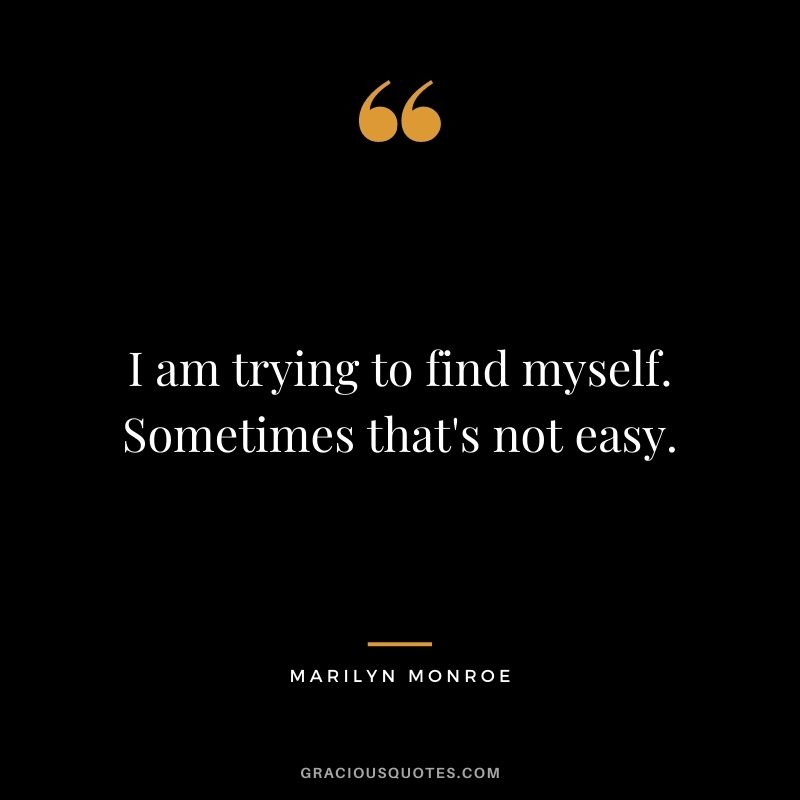 I am trying to find myself. Sometimes that's not easy.