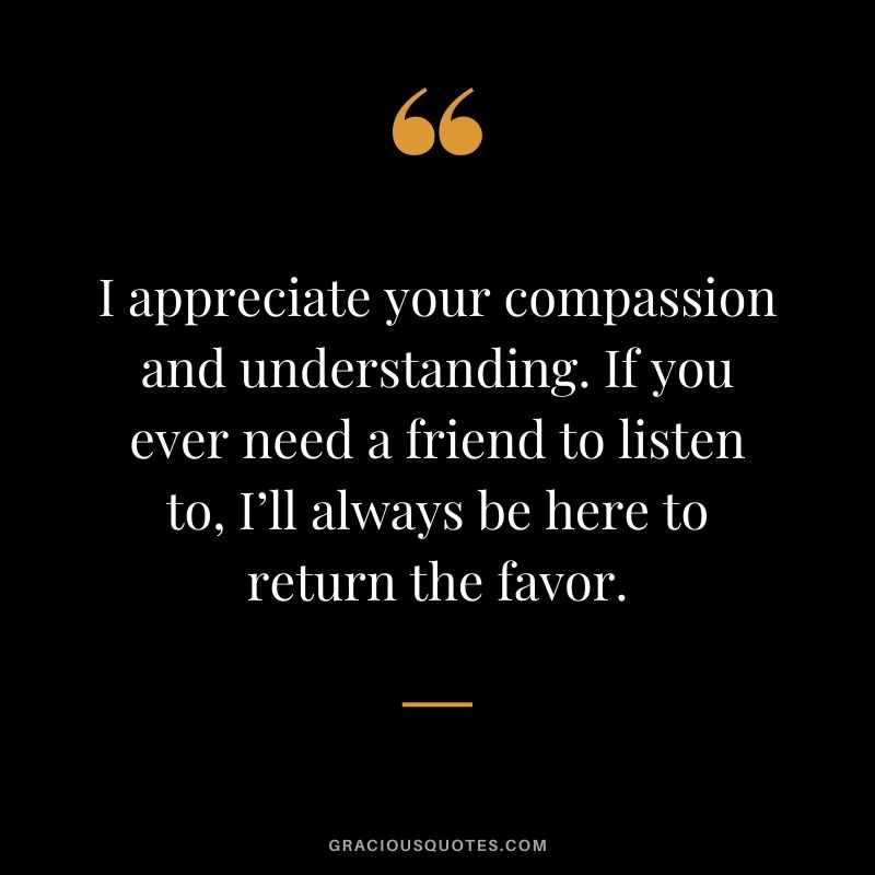 I appreciate your compassion and understanding. If you ever need a friend to listen to, I’ll always be here to return the favor.