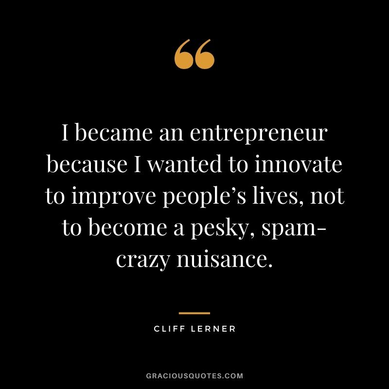 I became an entrepreneur because I wanted to innovate to improve people’s lives, not to become a pesky, spam-crazy nuisance. - Cliff Lerner