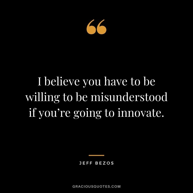 I believe you have to be willing to be misunderstood if you’re going to innovate. - Jeff Bezos