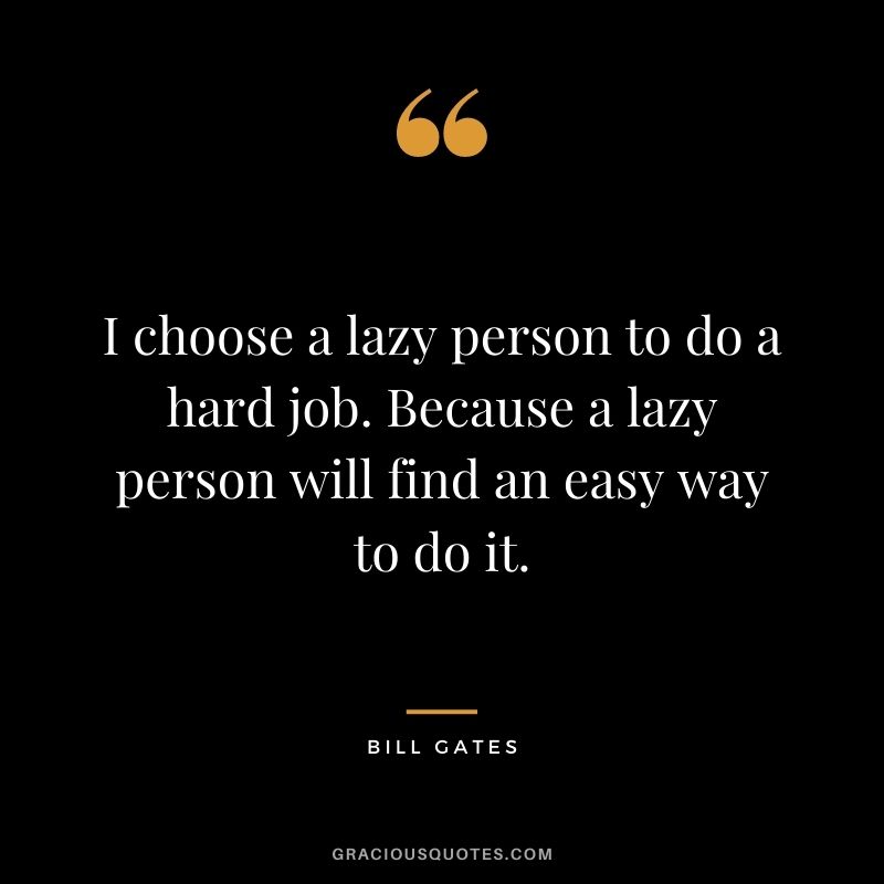 I choose a lazy person to do a hard job. Because a lazy person will find an easy way to do it.