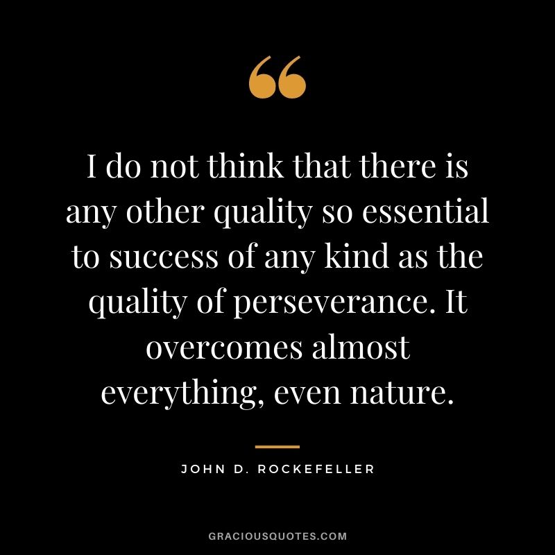 I do not think that there is any other quality so essential to success of any kind as the quality of perseverance. It overcomes almost everything, even nature. - John D. Rockefeller