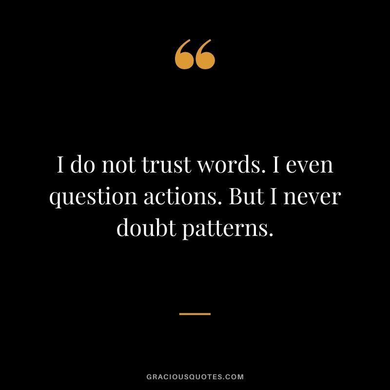 I do not trust words. I even question actions. But I never doubt patterns.