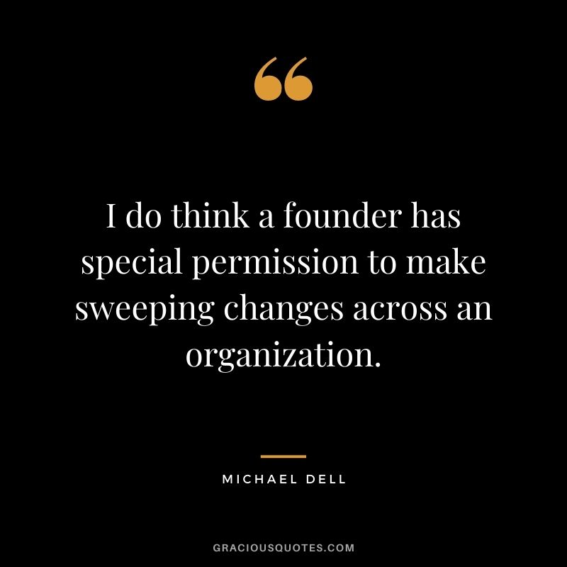 I do think a founder has special permission to make sweeping changes across an organization.