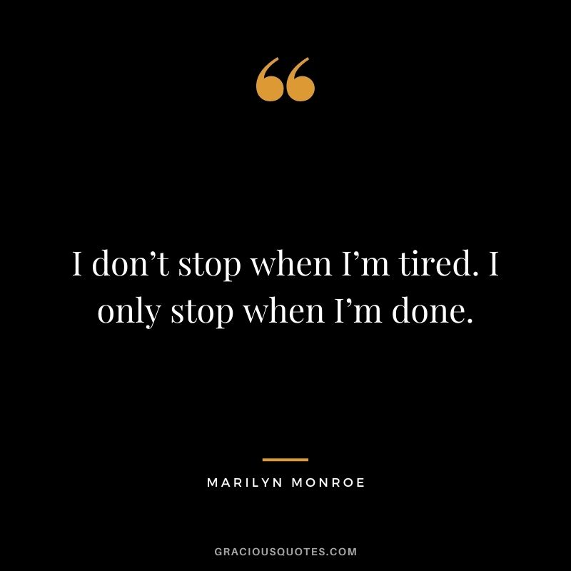 I don’t stop when I’m tired. I only stop when I’m done.