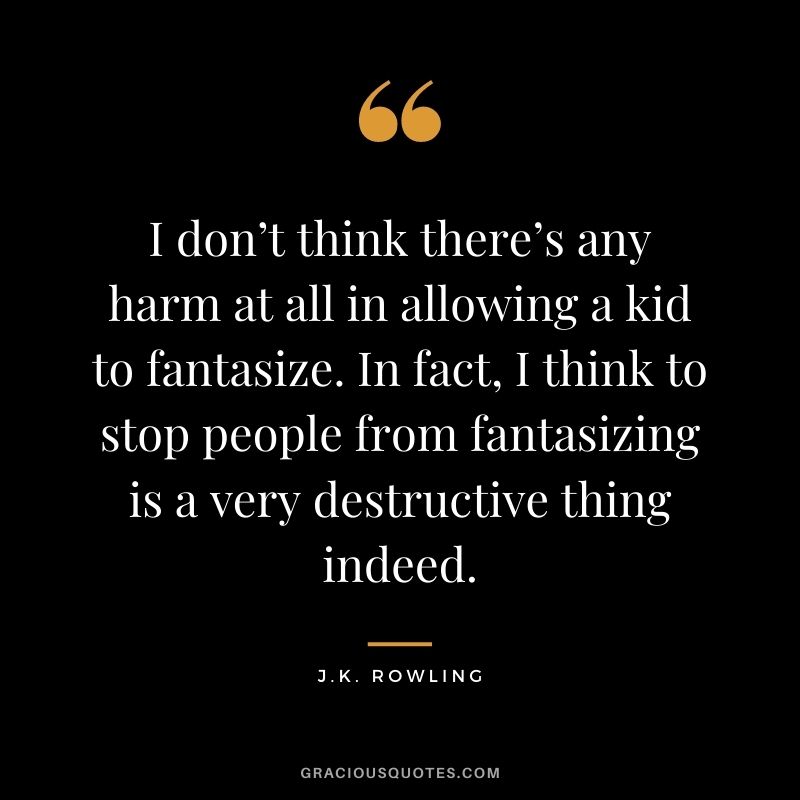 I don’t think there’s any harm at all in allowing a kid to fantasize. In fact, I think to stop people from fantasizing is a very destructive thing indeed.