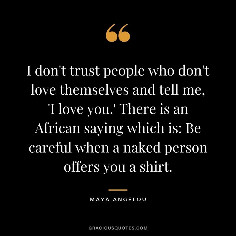 I don't trust people who don't love themselves and tell me, 'I love you.' There is an African saying which is: Be careful when a naked person offers you a shirt. - Maya Angelou