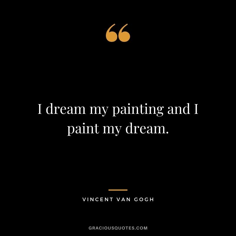 I dream my painting and I paint my dream. - Vincent Van Gogh