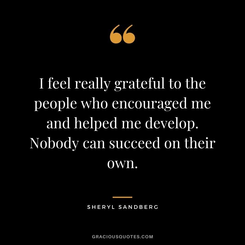 I feel really grateful to the people who encouraged me and helped me develop. Nobody can succeed on their own.
