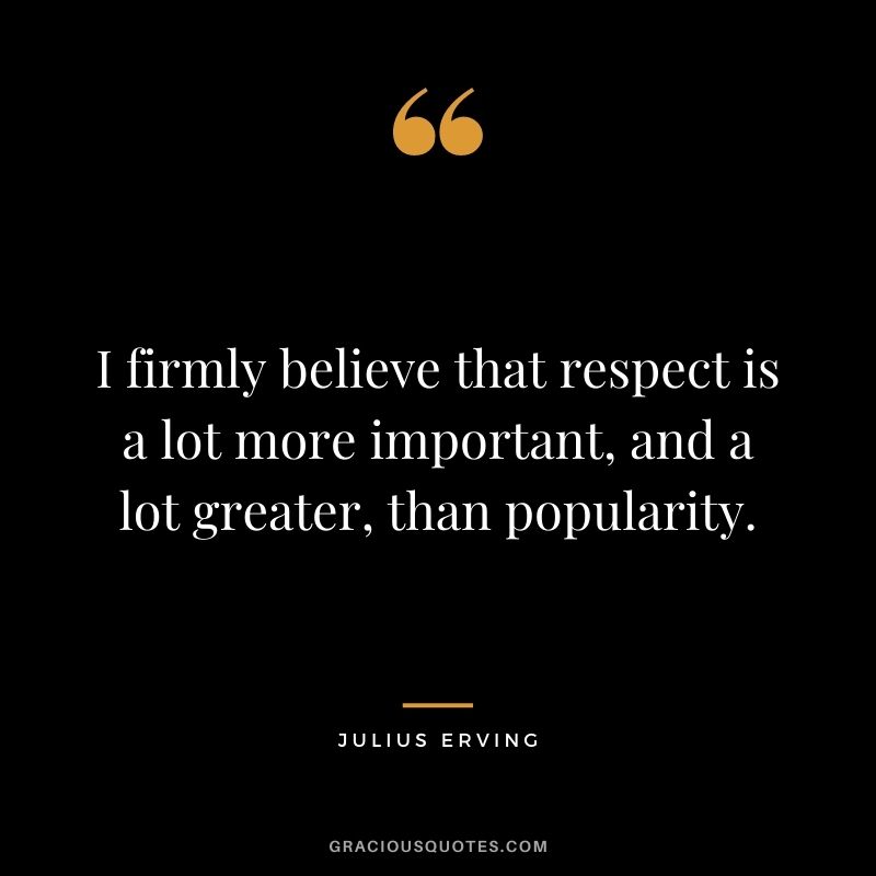 I firmly believe that respect is a lot more important, and a lot greater, than popularity. - Julius Erving