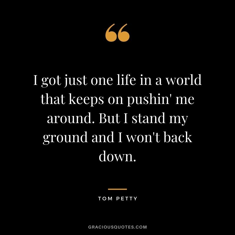 I got just one life in a world that keeps on pushin' me around. But I stand my ground and I won't back down.