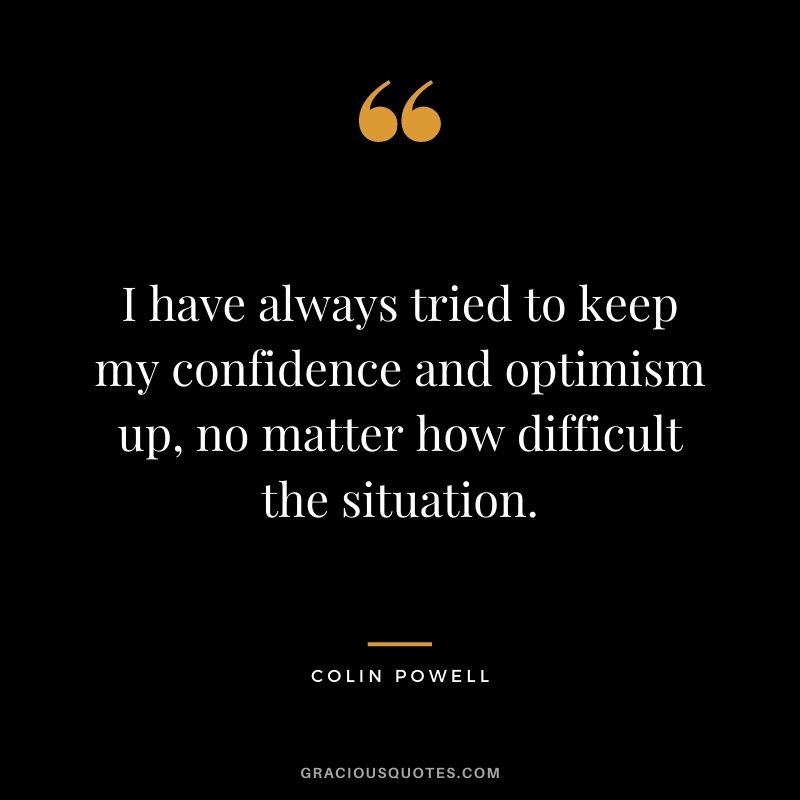 I have always tried to keep my confidence and optimism up, no matter how difficult the situation.