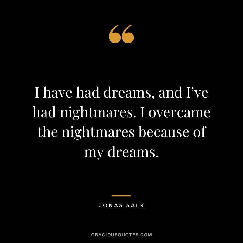 I have had dreams, and I’ve had nightmares. I overcame the nightmares because of my dreams. - Jonas Salk