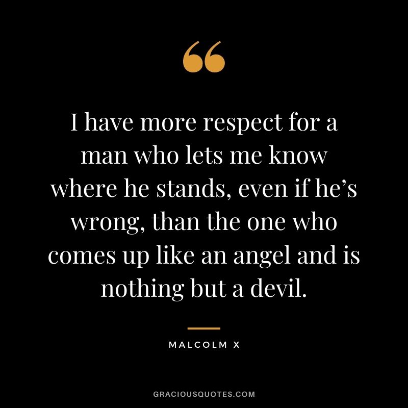 I have more respect for a man who lets me know where he stands, even if he’s wrong, than the one who comes up like an angel and is nothing but a devil. - Malcolm X