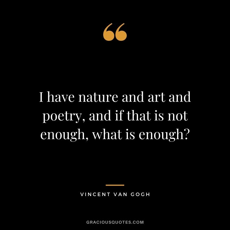 I have nature and art and poetry, and if that is not enough, what is enough? - Vincent van Gogh