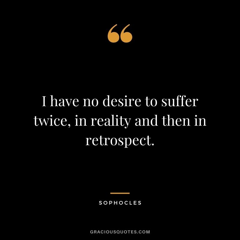 I have no desire to suffer twice, in reality and then in retrospect.