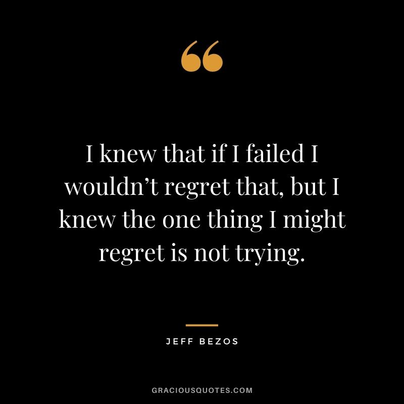 I knew that if I failed I wouldn’t regret that, but I knew the one thing I might regret is not trying.