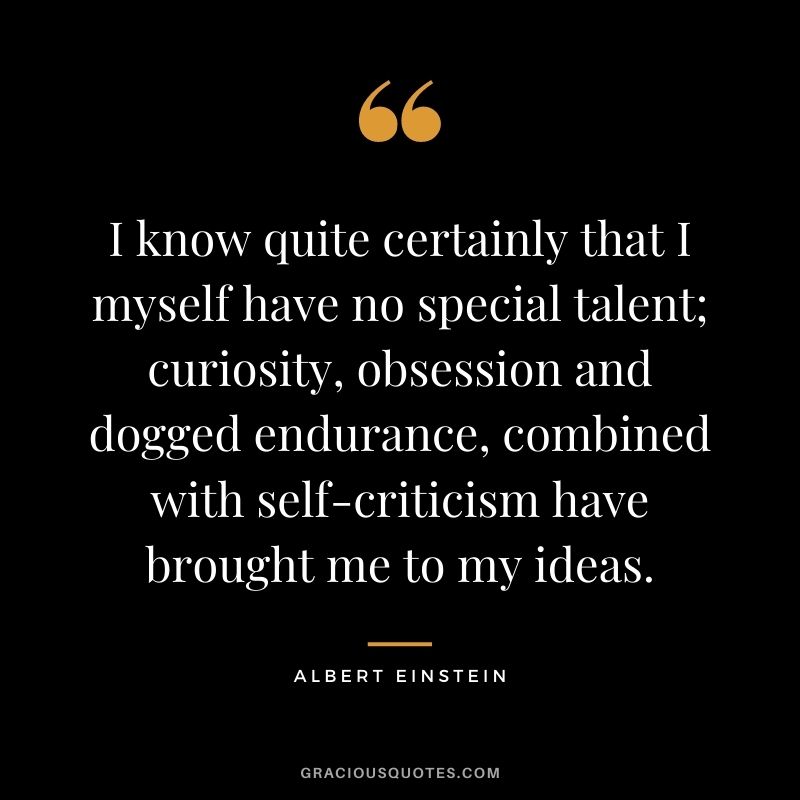I know quite certainly that I myself have no special talent; curiosity, obsession and dogged endurance, combined with self-criticism have brought me to my ideas. - Albert Einstein