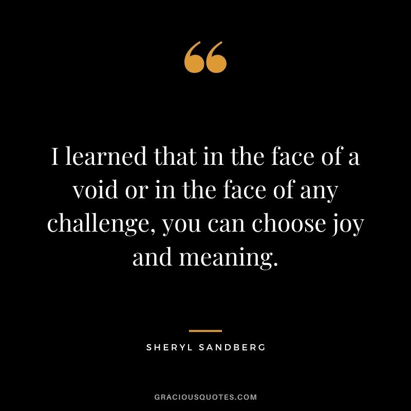 I learned that in the face of a void or in the face of any challenge, you can choose joy and meaning.