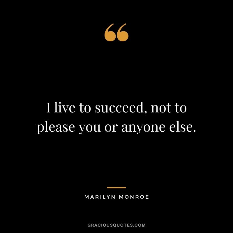 I live to succeed, not to please you or anyone else.