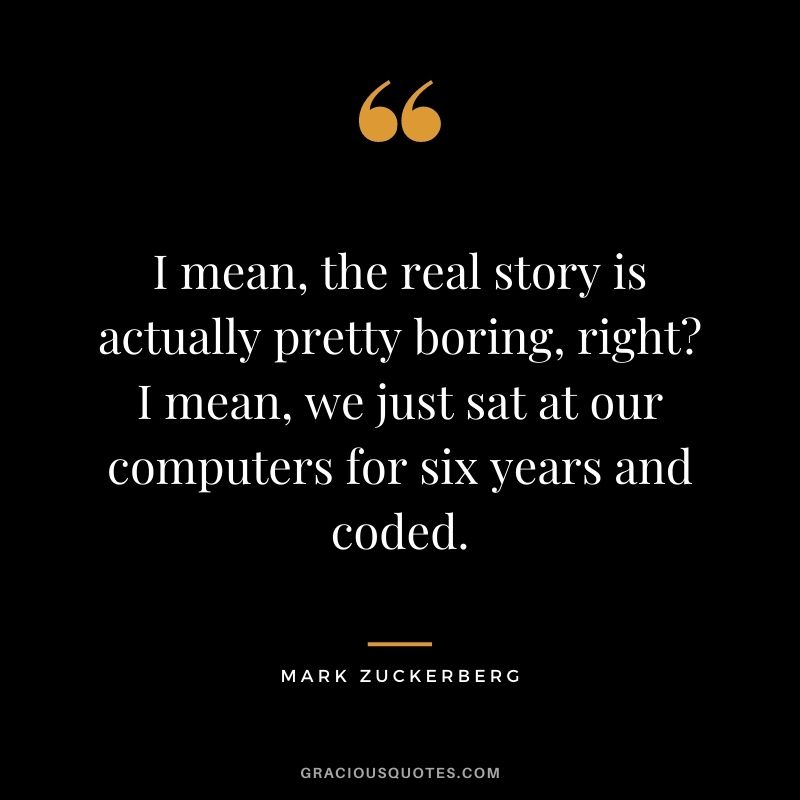 I mean, the real story is actually pretty boring, right? I mean, we just sat at our computers for six years and coded.