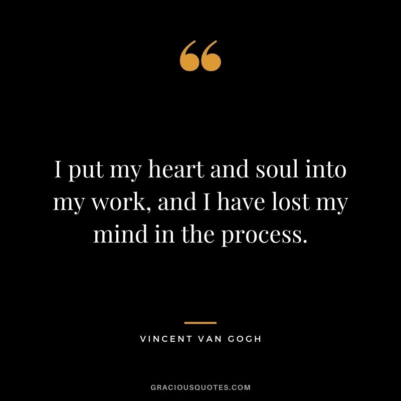 I put my heart and soul into my work, and I have lost my mind in the process.