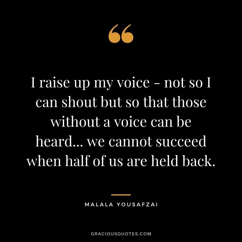I raise up my voice - not so I can shout but so that those without a voice can be heard... we cannot succeed when half of us are held back.