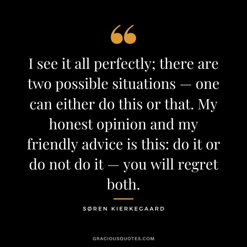 I see it all perfectly; there are two possible situations — one can either do this or that. My honest opinion and my friendly advice is this: do it or do not do it — you will regret both.