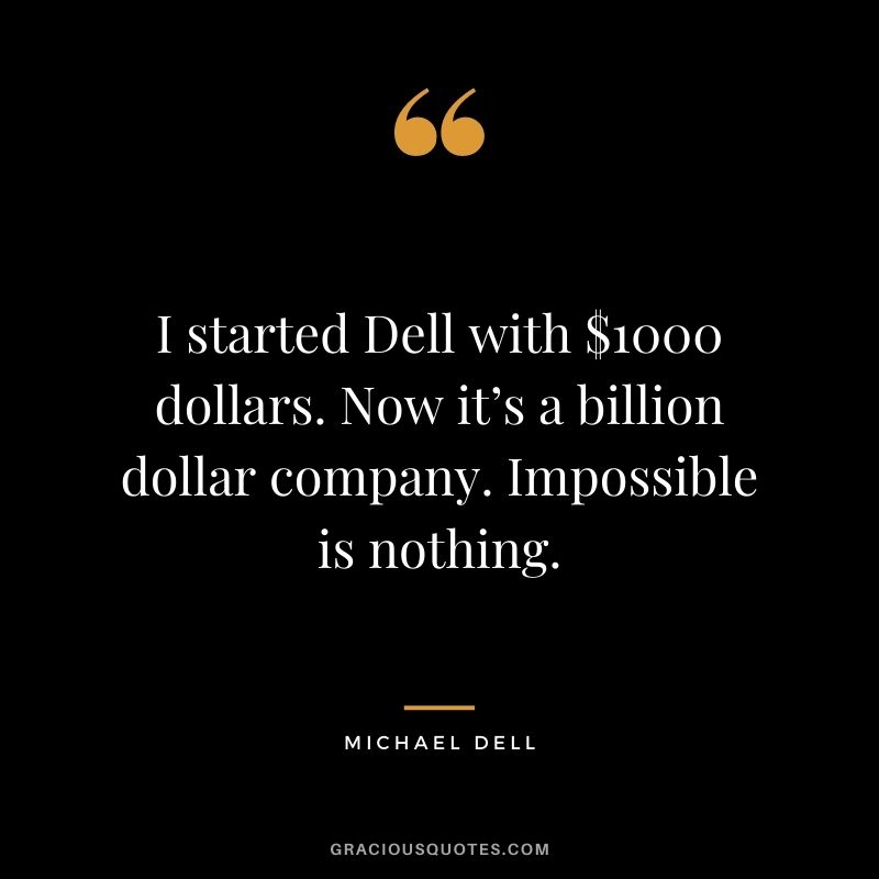 I started Dell with $1000 dollars. Now it’s a billion dollar company. Impossible is nothing.