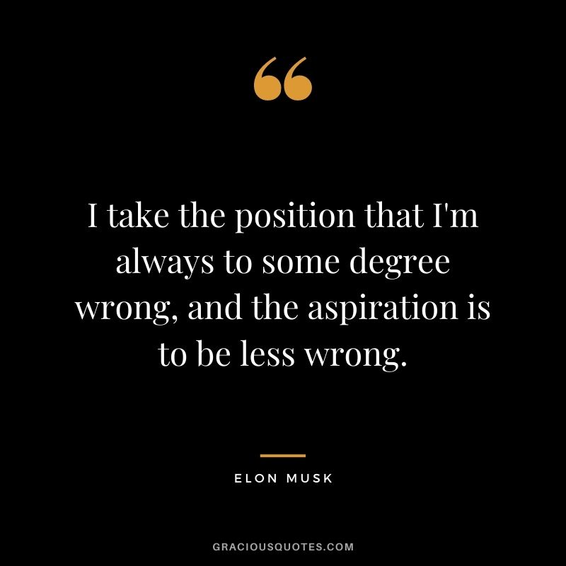 I take the position that I'm always to some degree wrong, and the aspiration is to be less wrong.
