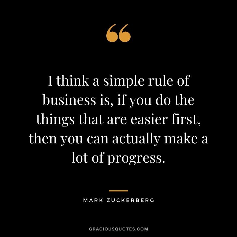 I think a simple rule of business is, if you do the things that are easier first, then you can actually make a lot of progress.
