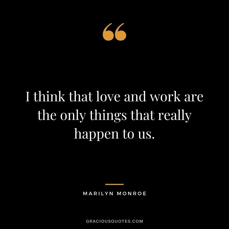 I think that love and work are the only things that really happen to us.
