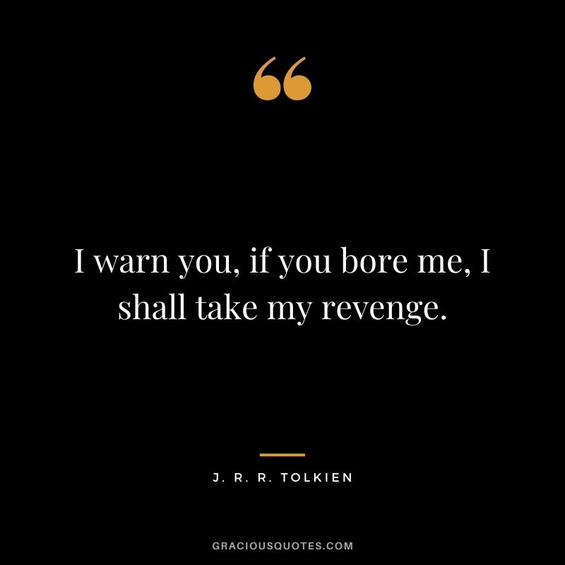 I warn you, if you bore me, I shall take my revenge.