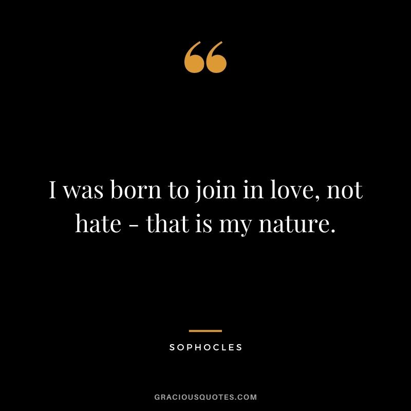 I was born to join in love, not hate - that is my nature.