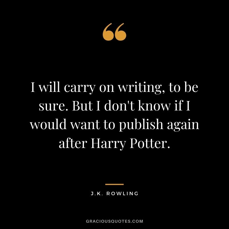 I will carry on writing, to be sure. But I don't know if I would want to publish again after Harry Potter.