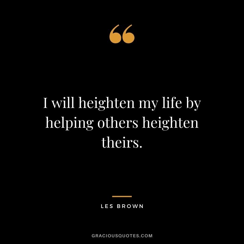 I will heighten my life by helping others heighten theirs.