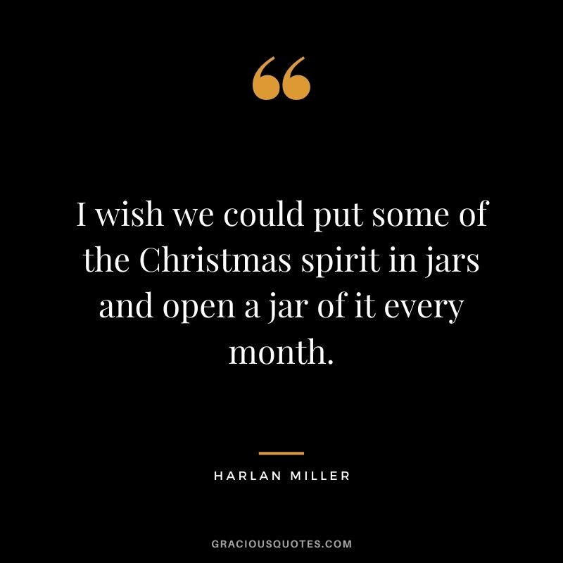 I wish we could put some of the Christmas spirit in jars and open a jar of it every month. - Harlan Miller
