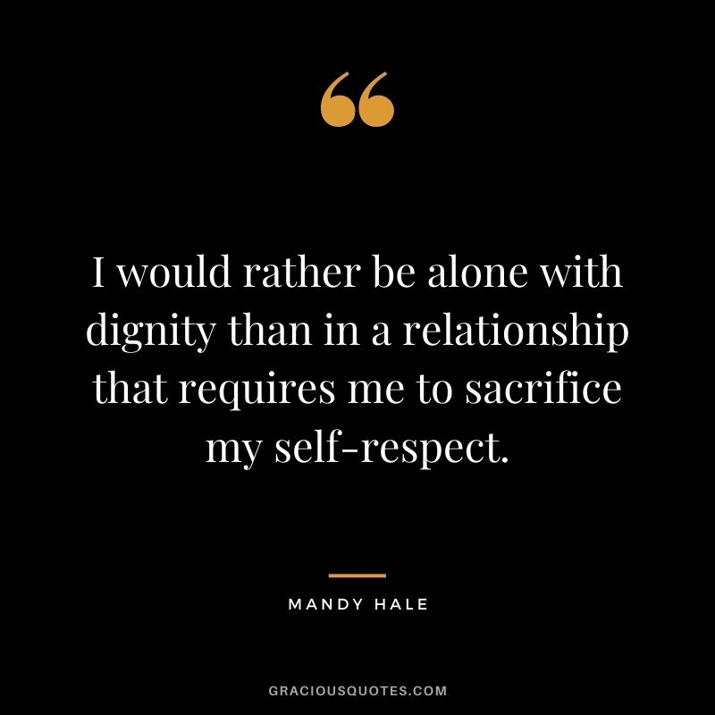 I would rather be alone with dignity than in a relationship that requires me to sacrifice my self-respect.
